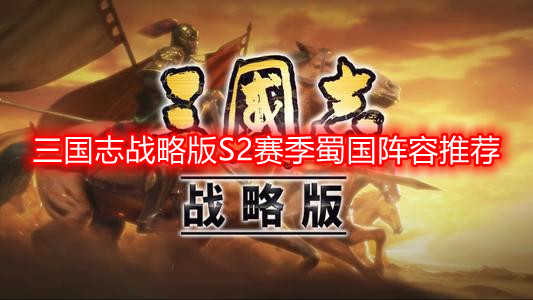 三國志戰略版S2賽季蜀國陣容推薦 三國志戰略版S2賽季蜀國武將搭配一覽
